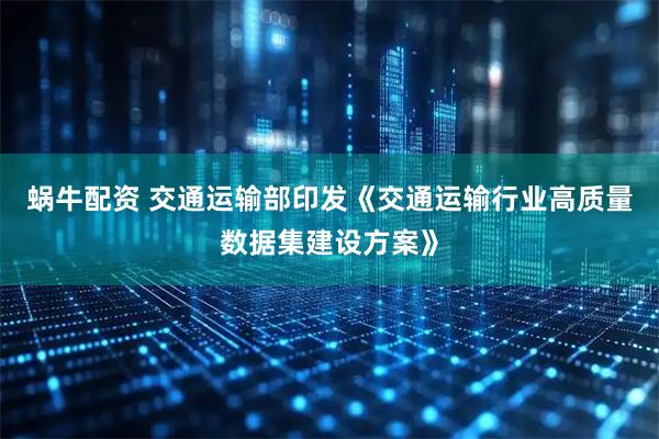 蜗牛配资 交通运输部印发《交通运输行业高质量数据集建设方案》