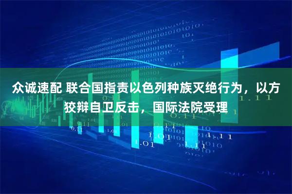 众诚速配 联合国指责以色列种族灭绝行为，以方狡辩自卫反击，国际法院受理
