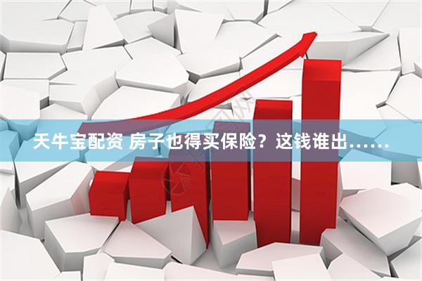 天牛宝配资 房子也得买保险？这钱谁出……
