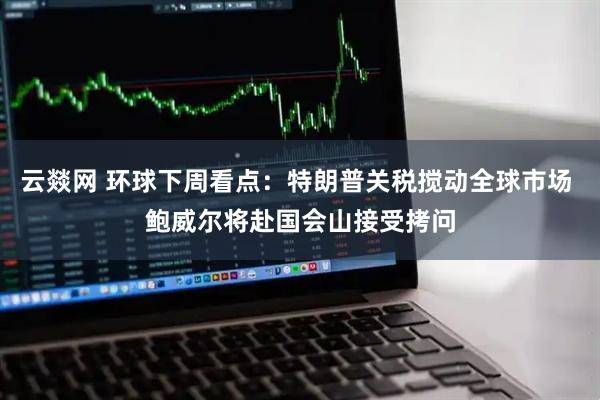 云燚网 环球下周看点：特朗普关税搅动全球市场 鲍威尔将赴国会山接受拷问