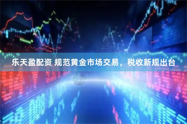 乐天盈配资 规范黄金市场交易，税收新规出台
