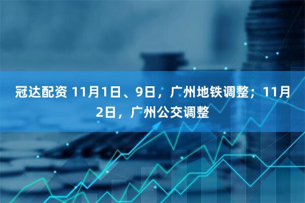 冠达配资 11月1日、9日，广州地铁调整；11月2日，广州公交调整
