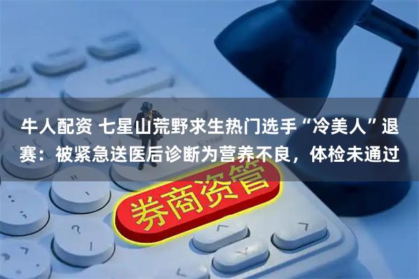 牛人配资 七星山荒野求生热门选手“冷美人”退赛：被紧急送医后诊断为营养不良，体检未通过