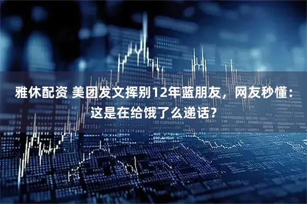 雅休配资 美团发文挥别12年蓝朋友，网友秒懂：这是在给饿了么递话？