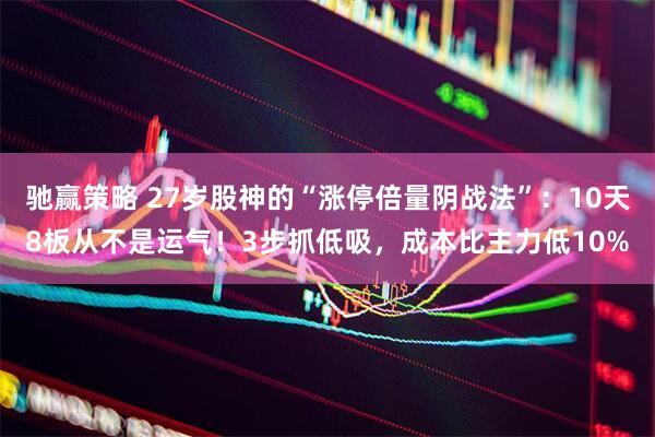 驰赢策略 27岁股神的“涨停倍量阴战法”：10天8板从不是运气！3步抓低吸，成本比主力低10%