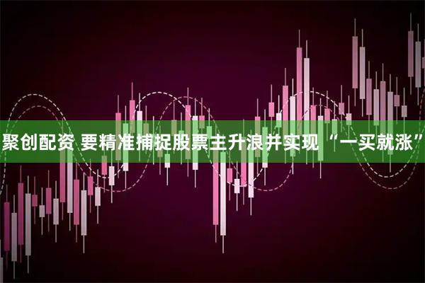 聚创配资 要精准捕捉股票主升浪并实现 “一买就涨”