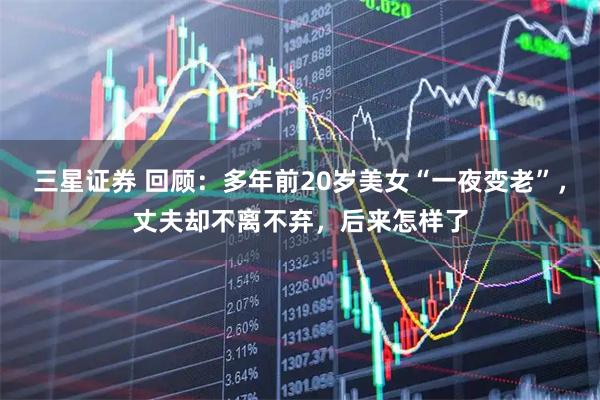 三星证券 回顾：多年前20岁美女“一夜变老”，丈夫却不离不弃，后来怎样了