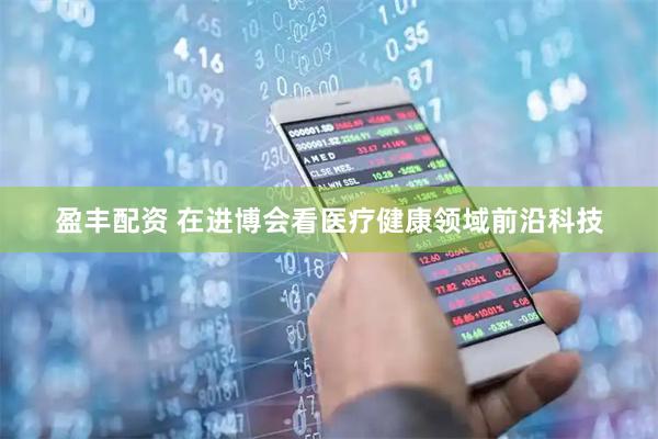 盈丰配资 在进博会看医疗健康领域前沿科技