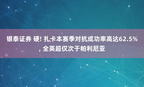 银泰证券 硬! 扎卡本赛季对抗成功率高达62.5%, 全英超仅次于帕利尼亚