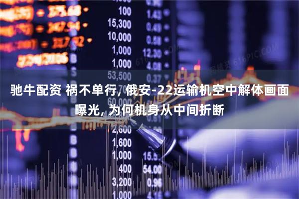 驰牛配资 祸不单行, 俄安-22运输机空中解体画面曝光, 为何机身从中间折断
