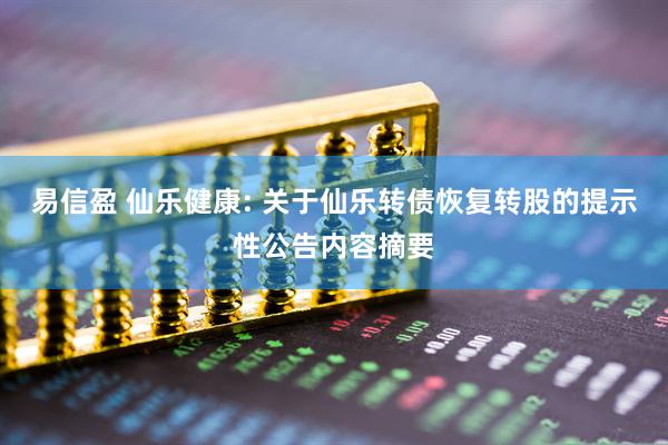易信盈 仙乐健康: 关于仙乐转债恢复转股的提示性公告内容摘要