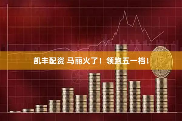 凯丰配资 马丽火了！领跑五一档！