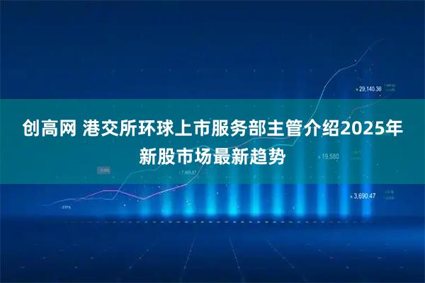 创高网 港交所环球上市服务部主管介绍2025年新股市场最新趋势
