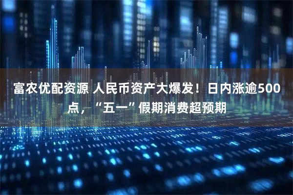 富农优配资源 人民币资产大爆发！日内涨逾500点，“五一”假期消费超预期