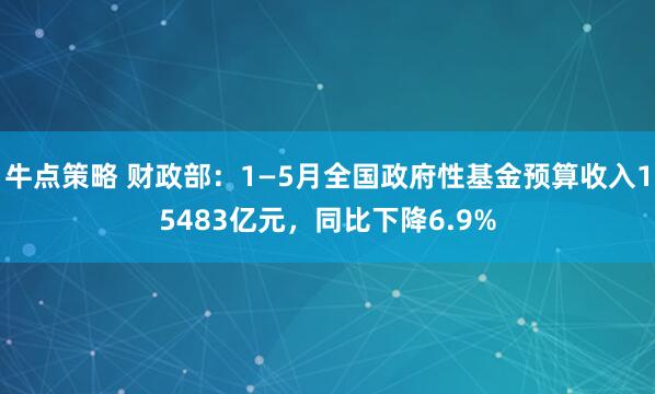 牛点策略 财政部：1—5月全国政府性基金预算收入15483亿元，同比下降6.9%