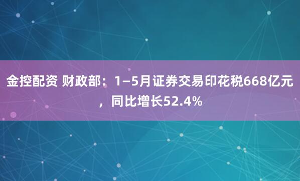 金控配资 财政部：1—5月证券交易印花税668亿元，同比增长52.4%