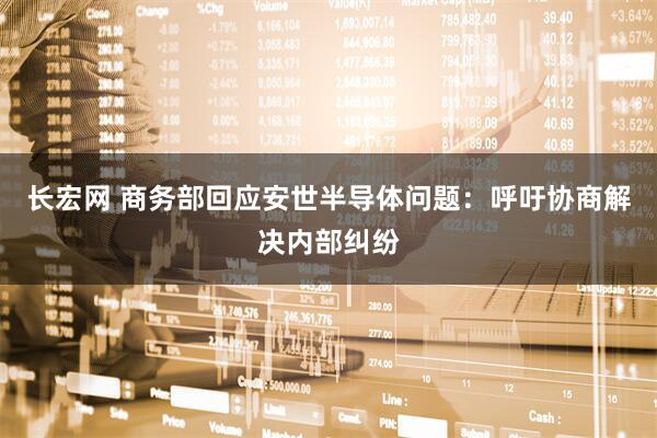 长宏网 商务部回应安世半导体问题：呼吁协商解决内部纠纷