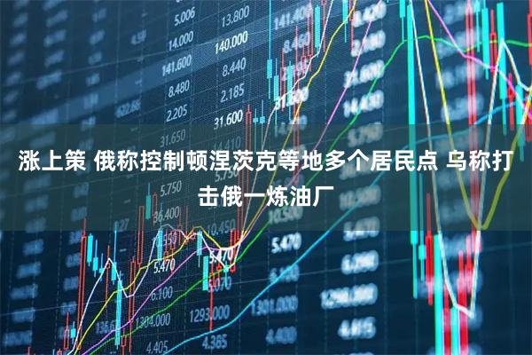 涨上策 俄称控制顿涅茨克等地多个居民点 乌称打击俄一炼油厂
