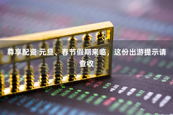 尊享配资 元旦、春节假期来临，这份出游提示请查收