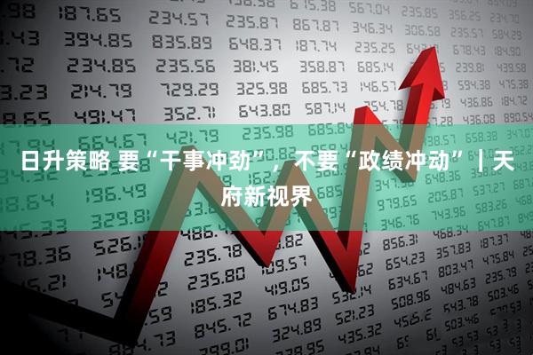 日升策略 要“干事冲劲”，不要“政绩冲动”｜天府新视界