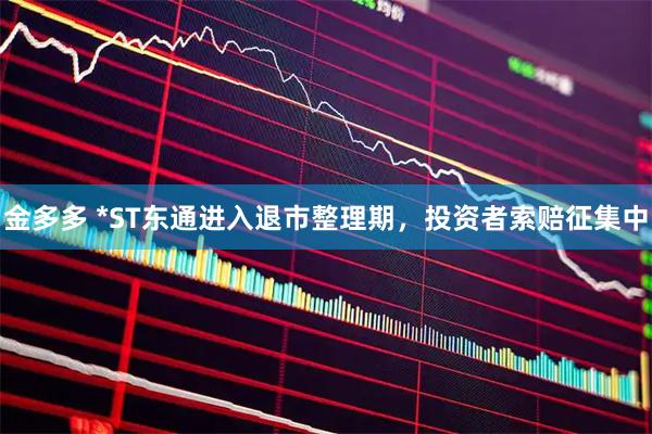 金多多 *ST东通进入退市整理期，投资者索赔征集中
