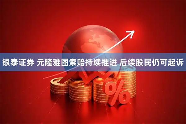 银泰证券 元隆雅图索赔持续推进 后续股民仍可起诉