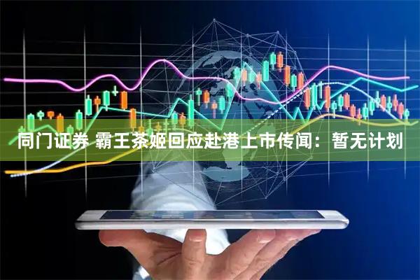 同门证券 霸王茶姬回应赴港上市传闻：暂无计划