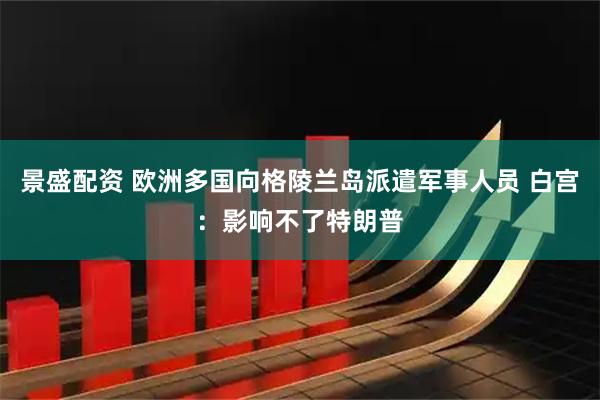 景盛配资 欧洲多国向格陵兰岛派遣军事人员 白宫：影响不了特朗普