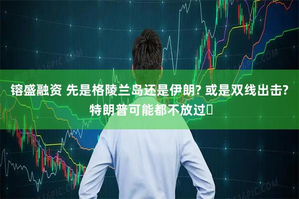 镕盛融资 先是格陵兰岛还是伊朗? 或是双线出击? 特朗普可能都不放过‌