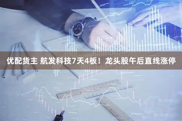 优配货主 航发科技7天4板！龙头股午后直线涨停