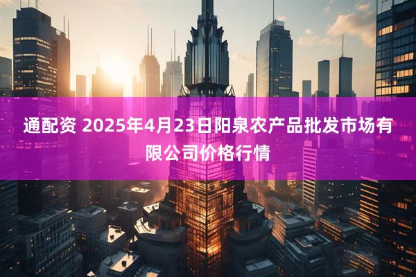通配资 2025年4月23日阳泉农产品批发市场有限公司价格行情