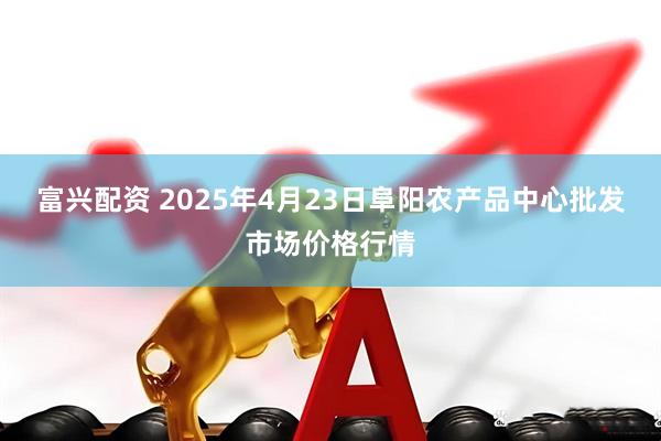 富兴配资 2025年4月23日阜阳农产品中心批发市场价格行情