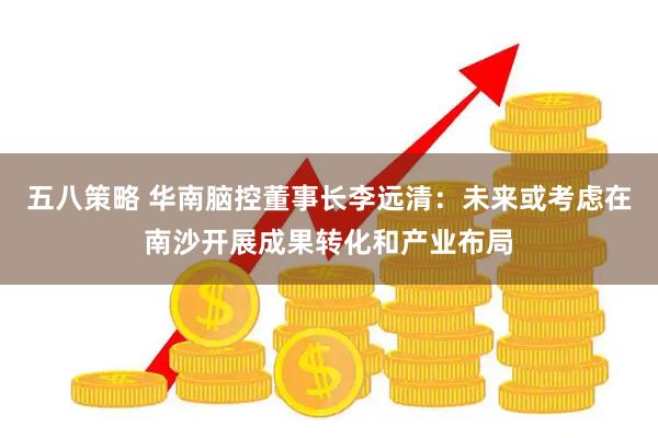 五八策略 华南脑控董事长李远清：未来或考虑在南沙开展成果转化和产业布局