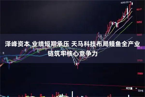 泽峰资本 业绩短期承压 天马科技布局鳗鱼全产业链筑牢核心竞争力