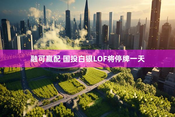 融可赢配 国投白银LOF将停牌一天