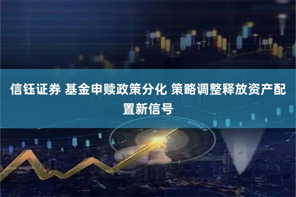 信钰证券 基金申赎政策分化 策略调整释放资产配置新信号