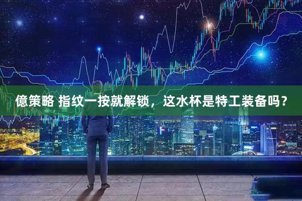 億策略 指纹一按就解锁，这水杯是特工装备吗？