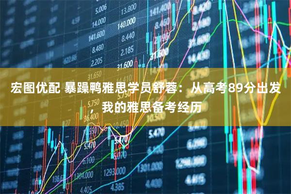 宏图优配 暴躁鸭雅思学员舒蓉：从高考89分出发，我的雅思备考经历