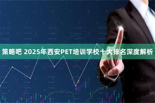 策略吧 2025年西安PET培训学校十大排名深度解析