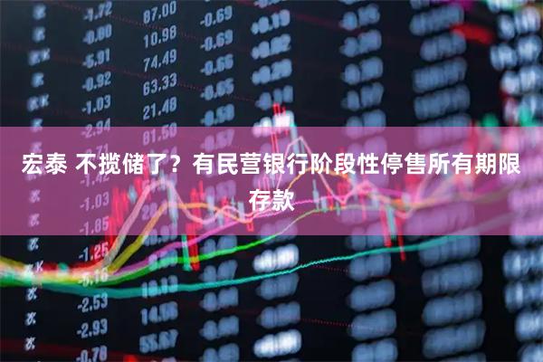 宏泰 不揽储了？有民营银行阶段性停售所有期限存款