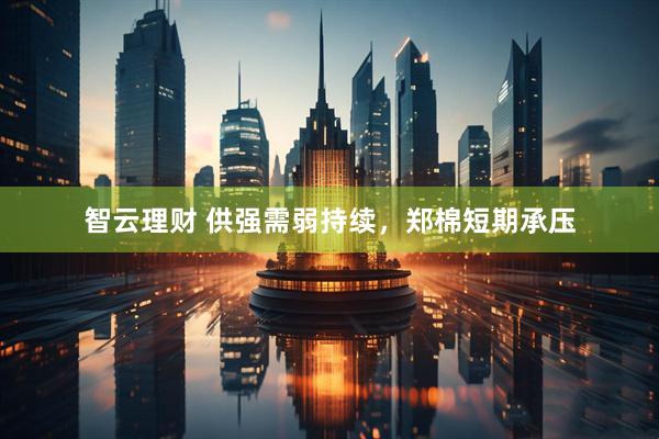 智云理财 供强需弱持续，郑棉短期承压