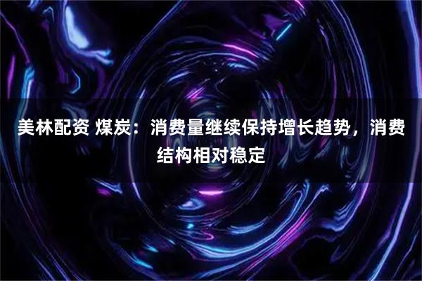 美林配资 煤炭：消费量继续保持增长趋势，消费结构相对稳定