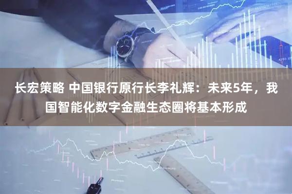 长宏策略 中国银行原行长李礼辉：未来5年，我国智能化数字金融生态圈将基本形成
