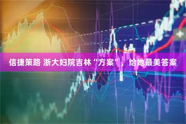信捷策路 浙大妇院吉林“方案”，给她最美答案