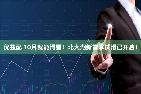 优益配 10月就能滑雪！北大湖新雪季试滑已开启！