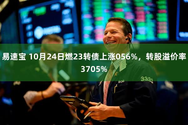 易速宝 10月24日燃23转债上涨056%，转股溢价率3705%