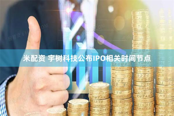 米配资 宇树科技公布IPO相关时间节点