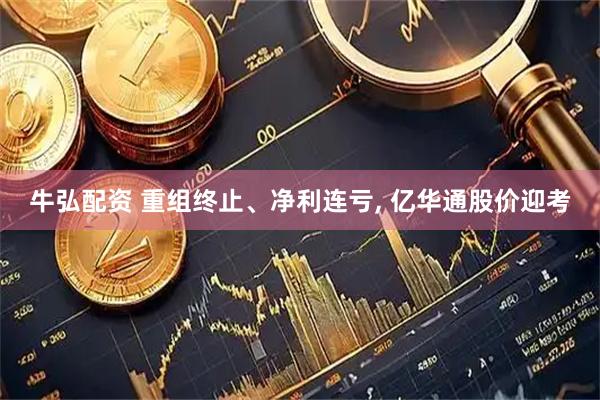 牛弘配资 重组终止、净利连亏, 亿华通股价迎考