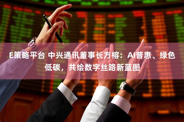 E策略平台 中兴通讯董事长方榕：AI普惠、绿色低碳，共绘数字丝路新蓝图